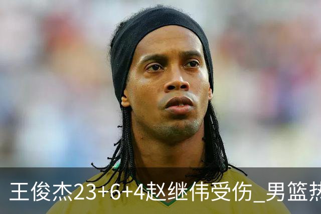 王俊杰23+6+4赵继伟受伤 男篮热身赛击败澳大利亚